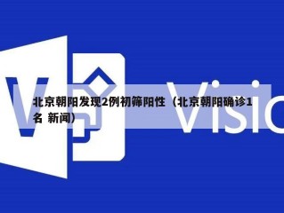 北京朝阳发现2例初筛阳性（北京朝阳确诊1名 新闻）