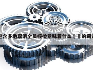 包含多地取消全员核检意味着什么㊙️的词条