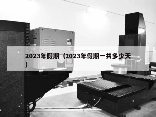 2023年假期（2023年假期一共多少天）