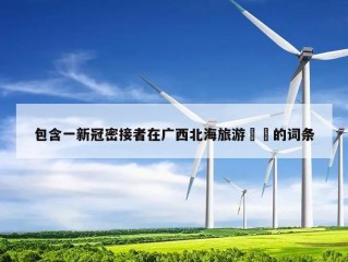 包含一新冠密接者在广西北海旅游㊙️的词条