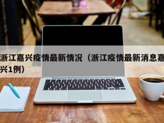 浙江嘉兴疫情最新情况（浙江疫情最新消息嘉兴1例）