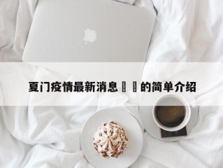 夏门疫情最新消息㊙️的简单介绍