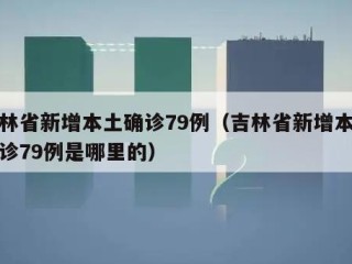 吉林省新增本土确诊79例（吉林省新增本土确诊79例是哪里的）
